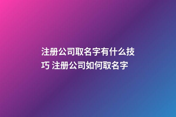 注册公司取名字有什么技巧 注册公司如何取名字-第1张-公司起名-玄机派